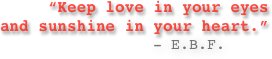      “Keep love in your eyes and sunshine in your heart.” 
                 - E.B.F.